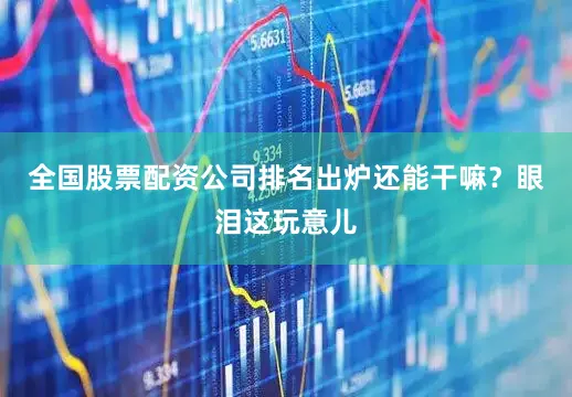 全国股票配资公司排名出炉还能干嘛？眼泪这玩意儿