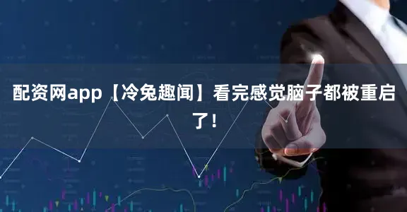 配资网app【冷兔趣闻】看完感觉脑子都被重启了！