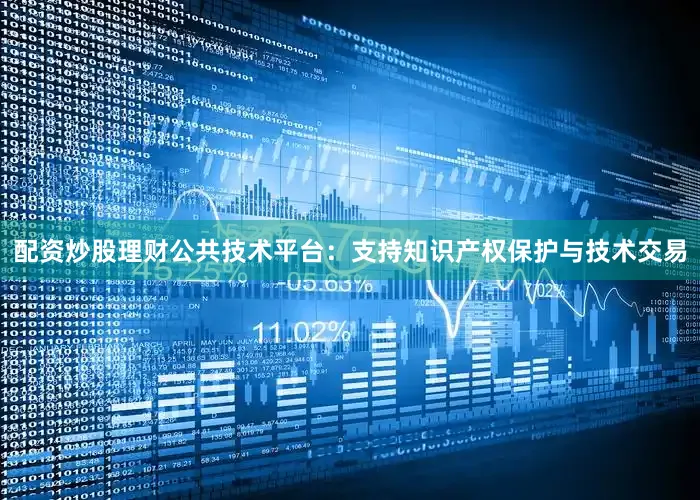配资炒股理财公共技术平台：支持知识产权保护与技术交易