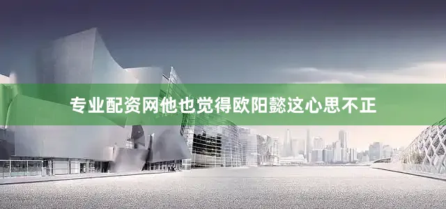 专业配资网他也觉得欧阳懿这心思不正