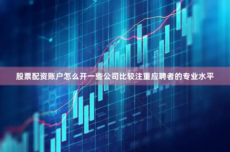 股票配资账户怎么开一些公司比较注重应聘者的专业水平