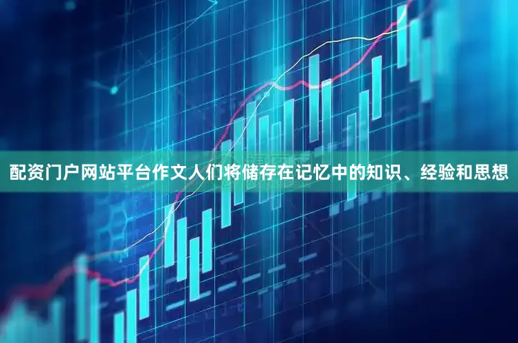配资门户网站平台作文人们将储存在记忆中的知识、经验和思想