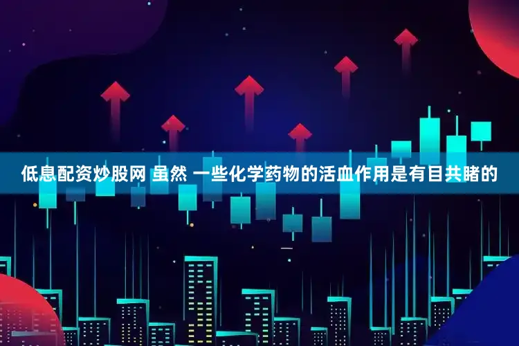 低息配资炒股网 虽然 一些化学药物的活血作用是有目共睹的