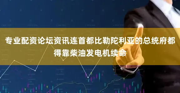 专业配资论坛资讯连首都比勒陀利亚的总统府都得靠柴油发电机续命