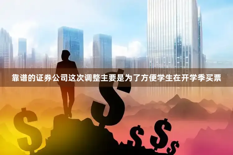 靠谱的证券公司这次调整主要是为了方便学生在开学季买票