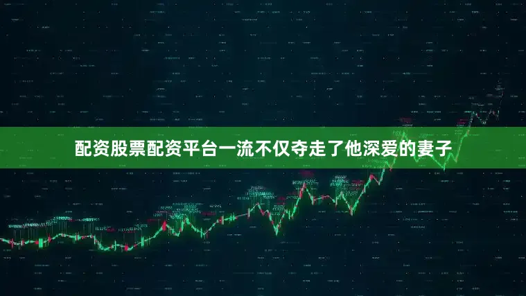 配资股票配资平台一流不仅夺走了他深爱的妻子