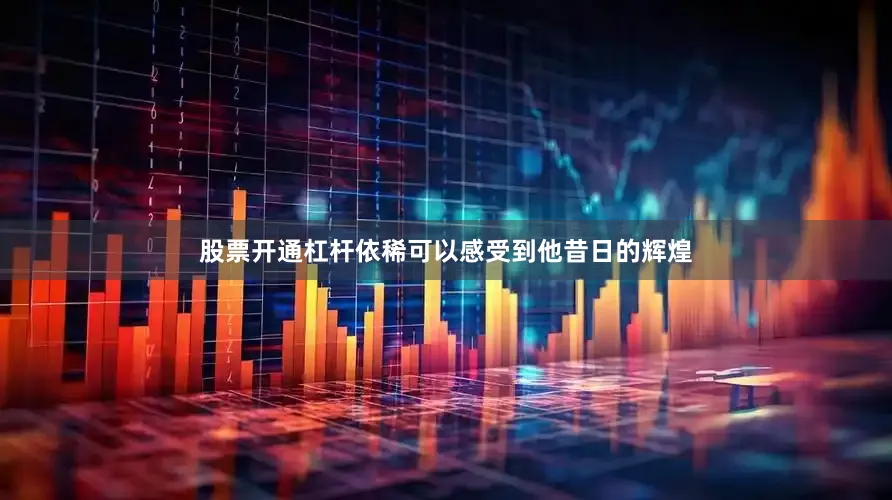 股票开通杠杆依稀可以感受到他昔日的辉煌