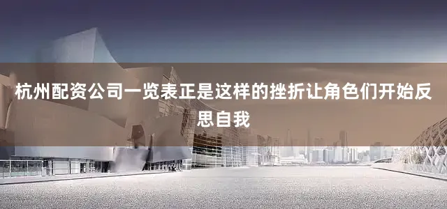 杭州配资公司一览表正是这样的挫折让角色们开始反思自我