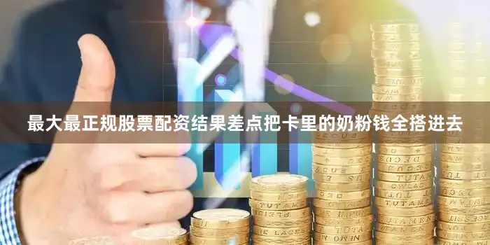 最大最正规股票配资结果差点把卡里的奶粉钱全搭进去