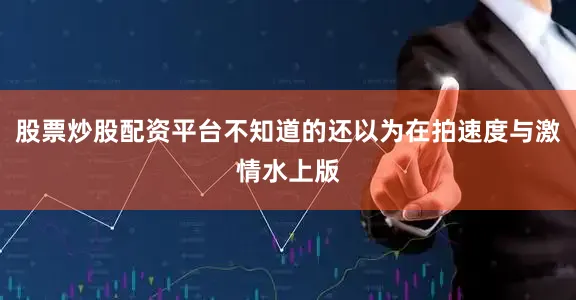 股票炒股配资平台不知道的还以为在拍速度与激情水上版