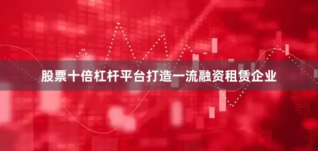 股票十倍杠杆平台打造一流融资租赁企业