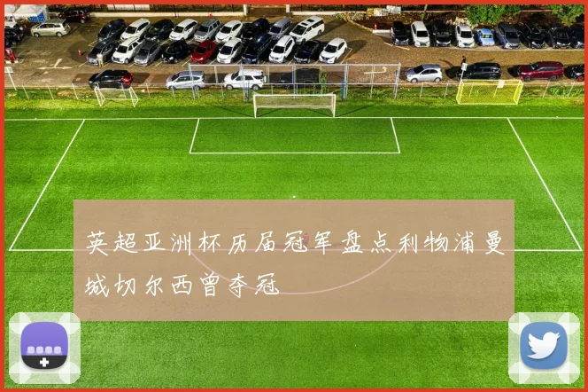 英超亚洲杯历届冠军盘点利物浦曼城切尔西曾夺冠