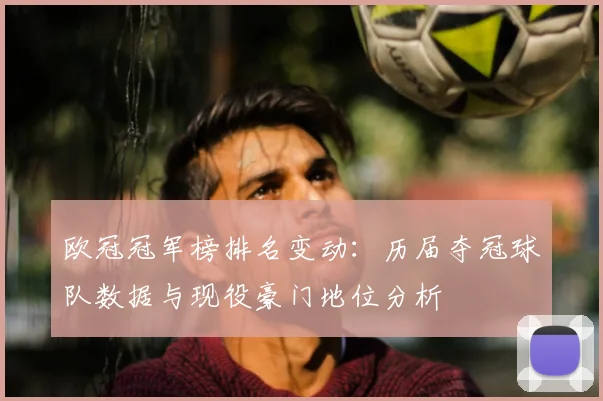 欧冠冠军榜排名变动:历届夺冠球队数据与现役豪门地位分析