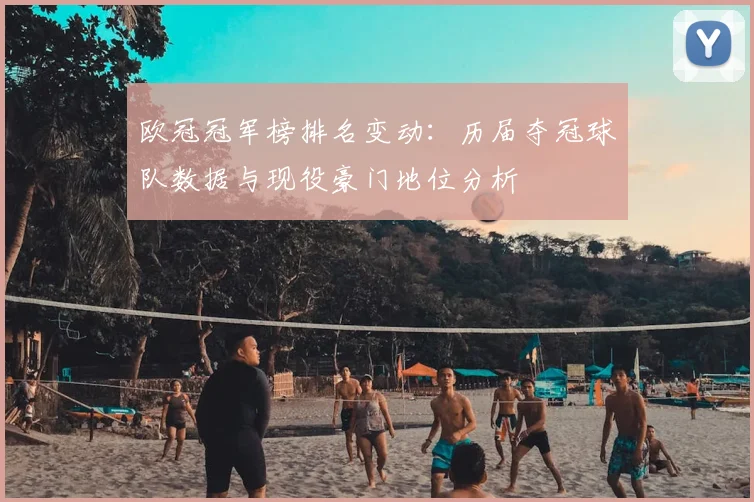 欧冠冠军榜排名变动：历届夺冠球队数据与现役豪门地位分析