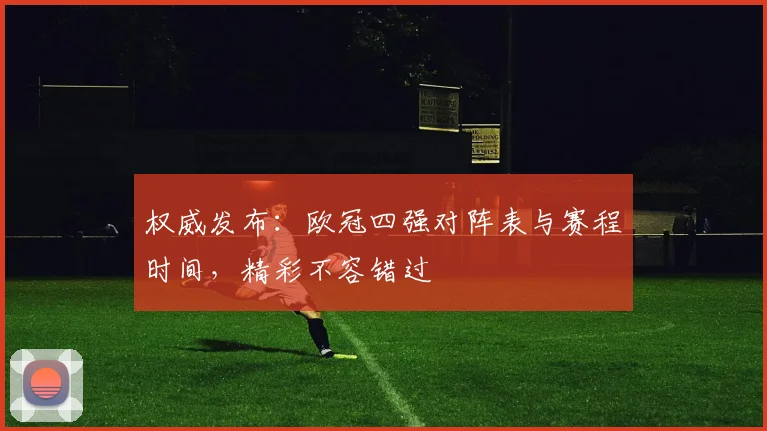 权威发布：欧冠四强对阵表与赛程时间，精彩不容错过