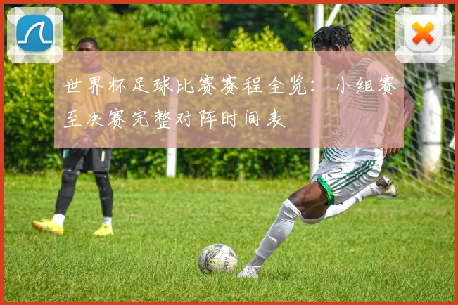 世界杯足球比赛赛程全览：小组赛至决赛完整对阵时间表