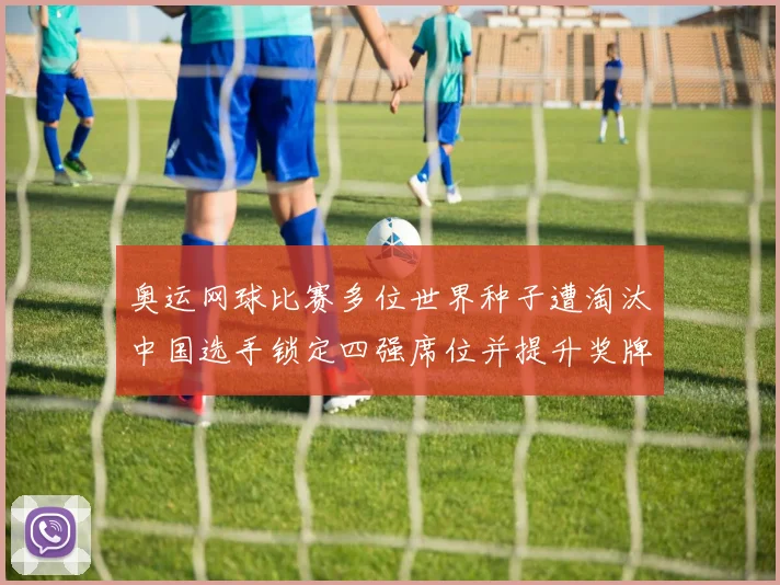 奥运网球比赛多位世界种子遭淘汰中国选手锁定四强席位并提升奖牌希望