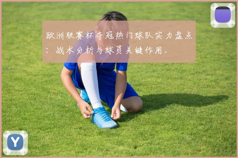 欧洲联赛杯夺冠热门球队实力盘点：战术分析与球员关键作用。