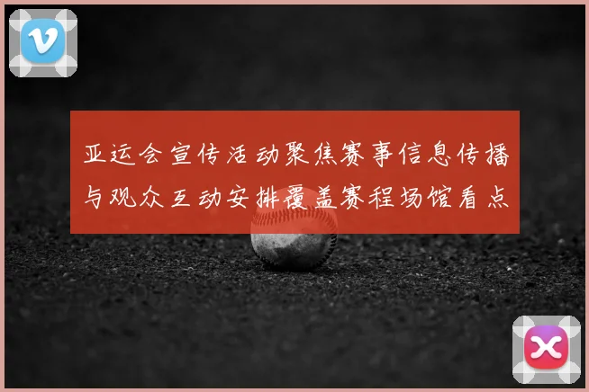 亚运会宣传活动聚焦赛事信息传播与观众互动安排覆盖赛程场馆看点