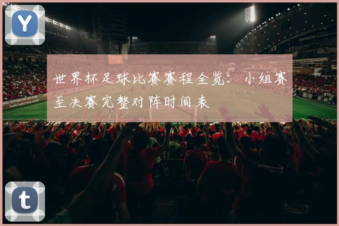 世界杯足球比赛赛程全览：小组赛至决赛完整对阵时间表