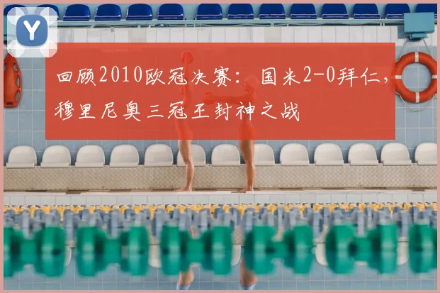 回顾2010欧冠决赛：国米2-0拜仁，穆里尼奥三冠王封神之战