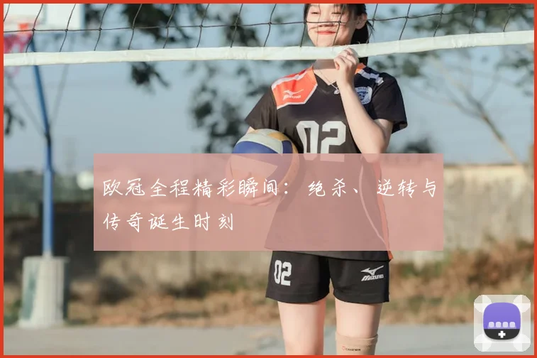 欧冠全程精彩瞬间:绝杀、逆转与传奇诞生时刻