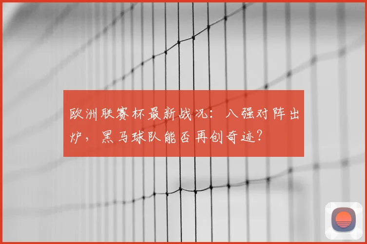 欧洲联赛杯最新战况:八强对阵出炉,黑马球队能否再创奇迹?