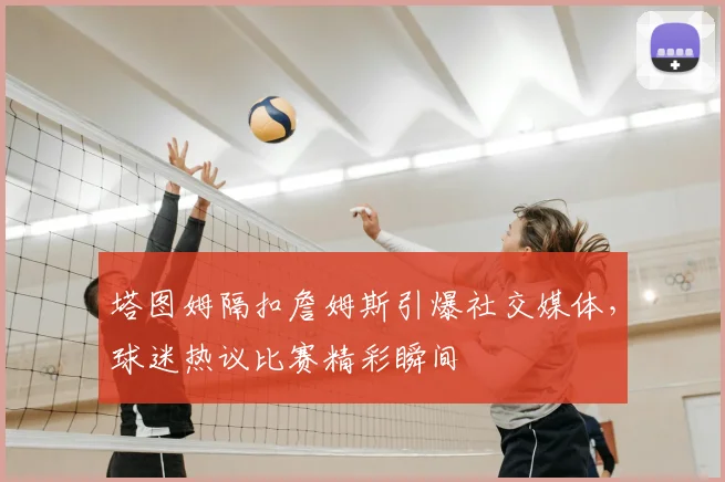 塔图姆隔扣詹姆斯引爆社交媒体，球迷热议比赛精彩瞬间