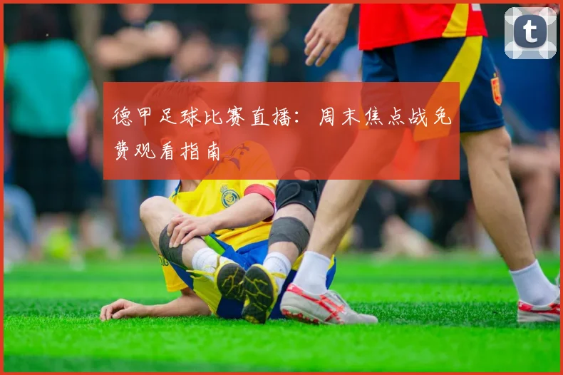 德甲足球比赛直播:周末焦点战免费观看指南