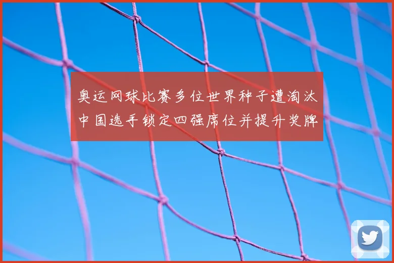 奥运网球比赛多位世界种子遭淘汰中国选手锁定四强席位并提升奖牌希望