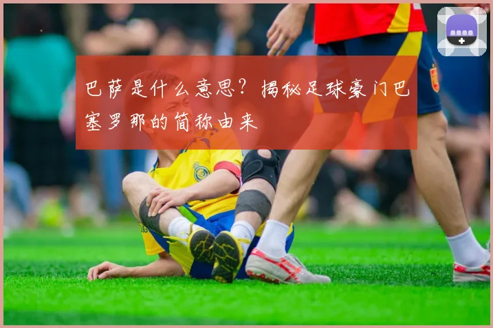 巴萨是什么意思？揭秘足球豪门巴塞罗那的简称由来