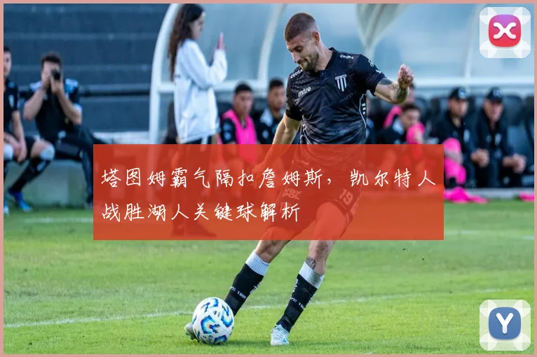 塔图姆霸气隔扣詹姆斯，凯尔特人战胜湖人关键球解析